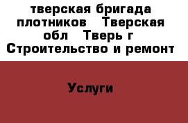 тверская бригада плотников - Тверская обл., Тверь г. Строительство и ремонт » Услуги   . Тверская обл.